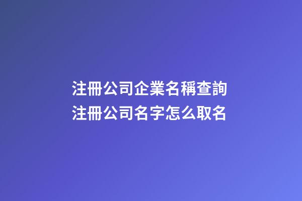 注冊公司企業名稱查詢 注冊公司名字怎么取名-第1張-公司起名-玄機派